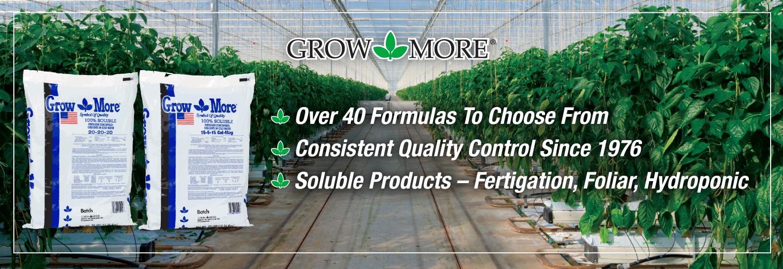 GrowMore. Over 40 formulas to choose from. Consistent Quality Control Since 1976. Soluble Products – Fertigation, Foliar, Hydroponic