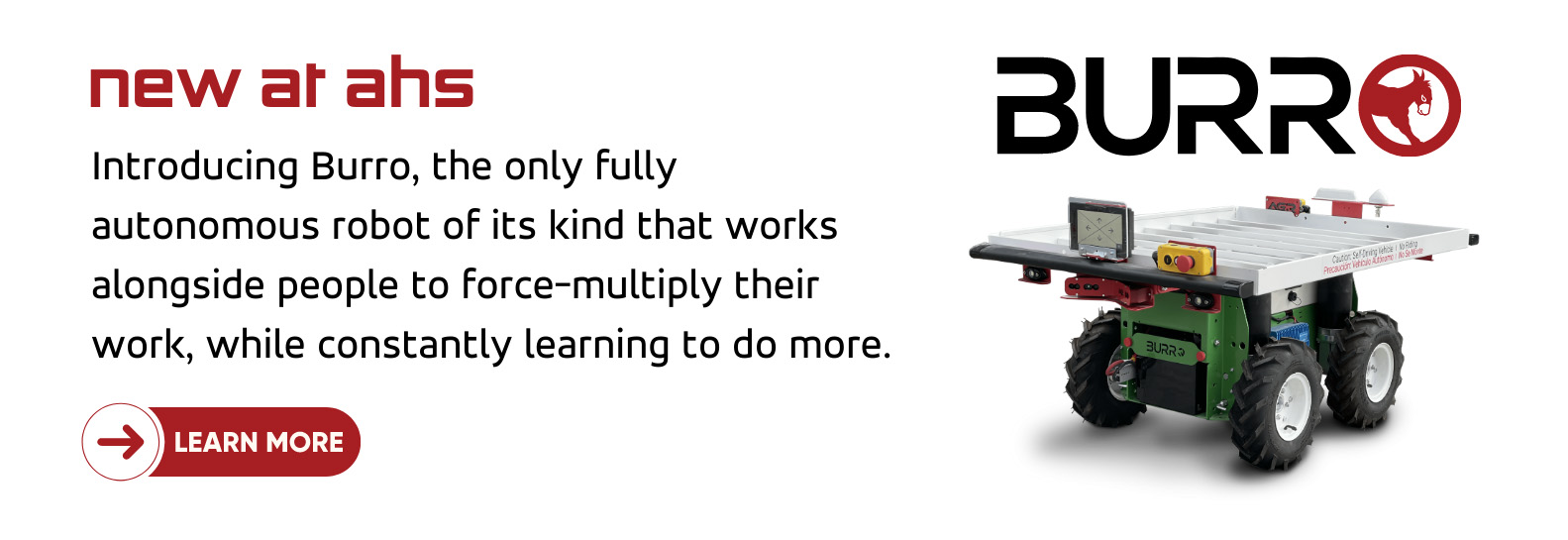 Introducing Burro, the only fully autonomous robot of its kind that works alongside people to force-multiply their work, while constantly learning to do more.